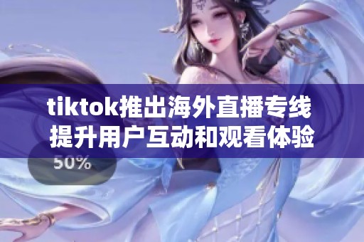tiktok推出海外直播专线 提升用户互动和观看体验