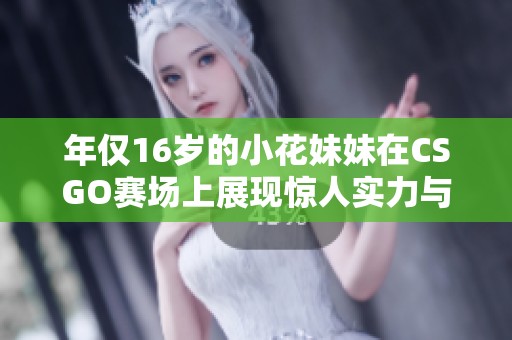 年仅16岁的小花妹妹在CSGO赛场上展现惊人实力与才华
