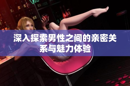 深入探索男性之间的亲密关系与魅力体验