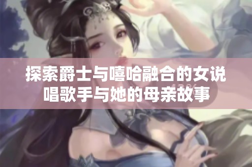 探索爵士与嘻哈融合的女说唱歌手与她的母亲故事