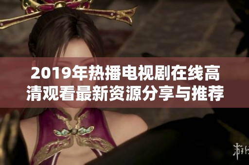 2019年热播电视剧在线高清观看最新资源分享与推荐