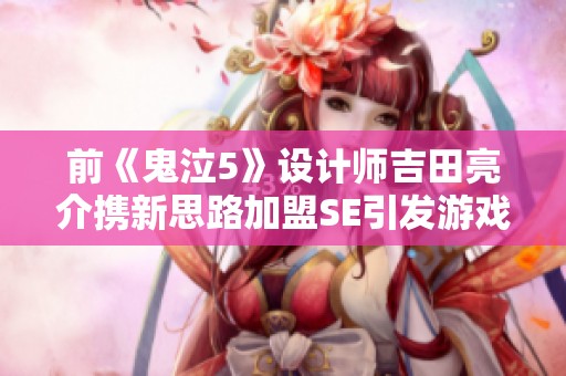 前《鬼泣5》设计师吉田亮介携新思路加盟SE引发游戏圈关注