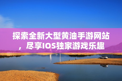 探索全新大型黄油手游网站，尽享IOS独家游戏乐趣