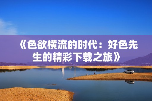 《色欲横流的时代：好色先生的精彩下载之旅》