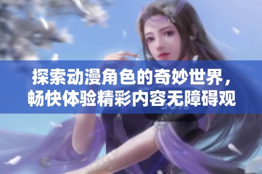探索动漫角色的奇妙世界，畅快体验精彩内容无障碍观看