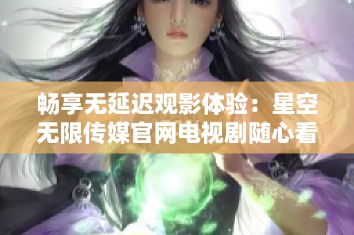 畅享无延迟观影体验：星空无限传媒官网电视剧随心看