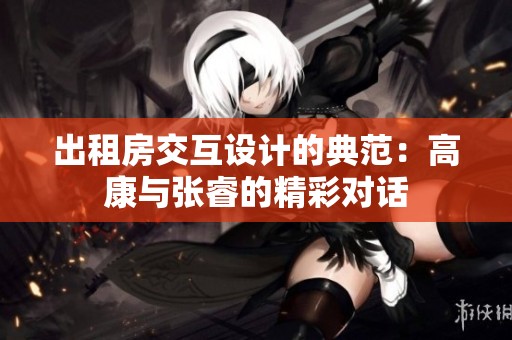 出租房交互设计的典范：高康与张睿的精彩对话