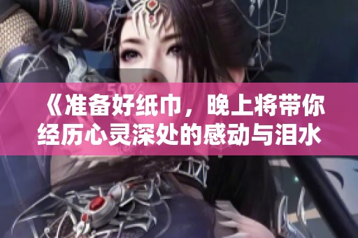 《准备好纸巾，晚上将带你经历心灵深处的感动与泪水》