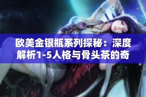 欧美金银瓶系列探秘：深度解析1-5人格与骨头茶的奇妙联系