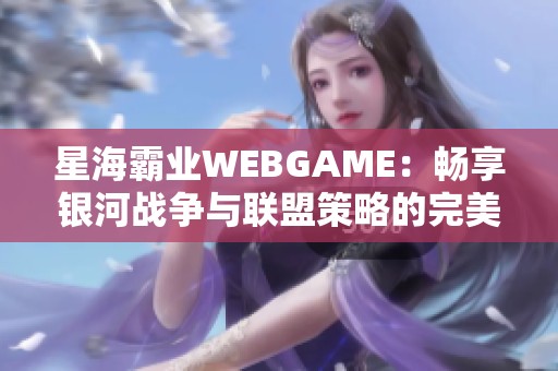 星海霸业WEBGAME：畅享银河战争与联盟策略的完美交融体验