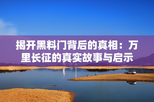 揭开黑料门背后的真相：万里长征的真实故事与启示