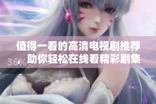 值得一看的高清电视剧推荐，助你轻松在线看精彩剧集正片
