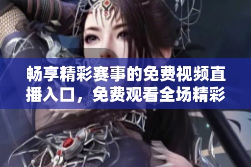 畅享精彩赛事的免费视频直播入口，免费观看全场精彩内容