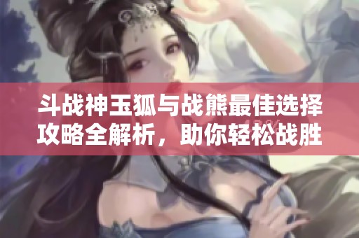 斗战神玉狐与战熊最佳选择攻略全解析，助你轻松战胜敌手