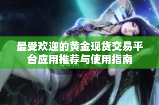 最受欢迎的黄金现货交易平台应用推荐与使用指南