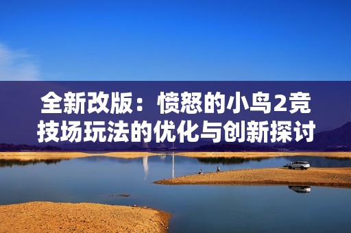 全新改版：愤怒的小鸟2竞技场玩法的优化与创新探讨