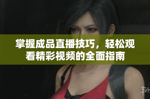 掌握成品直播技巧，轻松观看精彩视频的全面指南