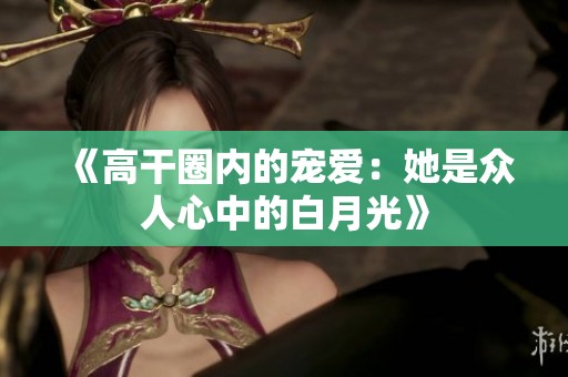 《高干圈内的宠爱：她是众人心中的白月光》