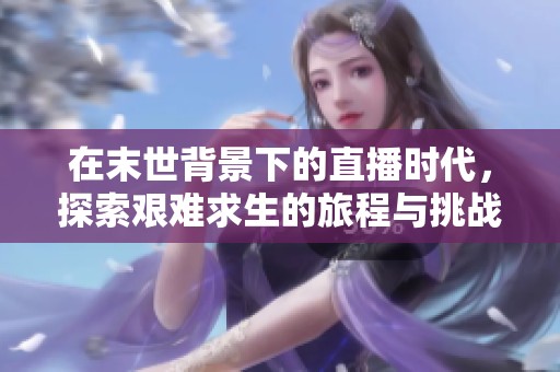 在末世背景下的直播时代，探索艰难求生的旅程与挑战