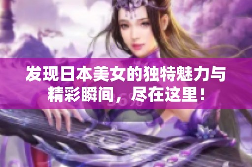 发现日本美女的独特魅力与精彩瞬间，尽在这里！