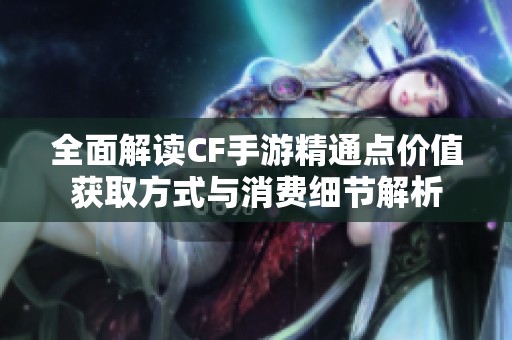 全面解读CF手游精通点价值获取方式与消费细节解析