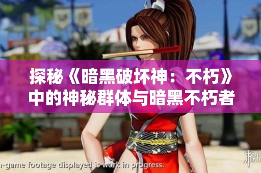 探秘《暗黑破坏神：不朽》中的神秘群体与暗黑不朽者的真实面貌