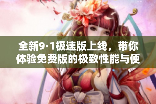 全新9·1极速版上线，带你体验免费版的极致性能与便捷！