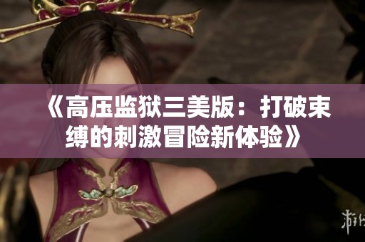 《高压监狱三美版：打破束缚的刺激冒险新体验》