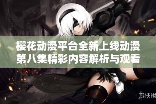 樱花动漫平台全新上线动漫第八集精彩内容解析与观看指南