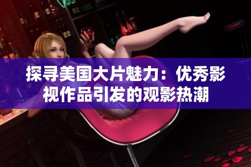 探寻美国大片魅力：优秀影视作品引发的观影热潮