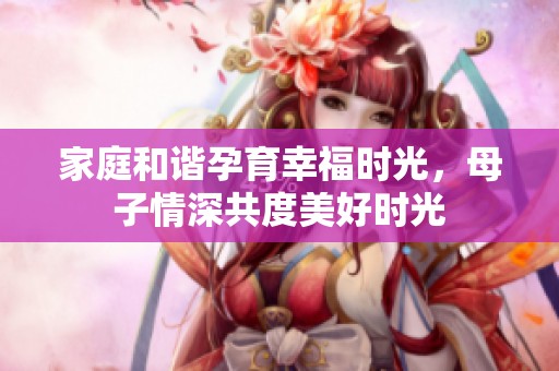 家庭和谐孕育幸福时光，母子情深共度美好时光