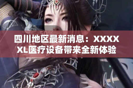 四川地区最新消息：XXXXXL医疗设备带来全新体验与服务