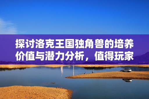 探讨洛克王国独角兽的培养价值与潜力分析，值得玩家投入吗