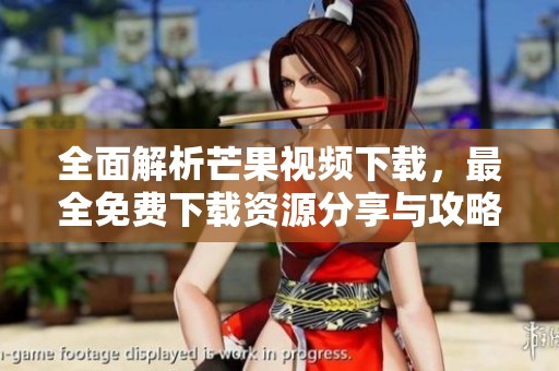 全面解析芒果视频下载，最全免费下载资源分享与攻略
