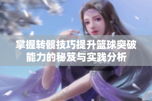 掌握转髋技巧提升篮球突破能力的秘笈与实践分析