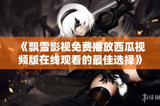 《飘雪影视免费播放西瓜视频版在线观看的最佳选择》