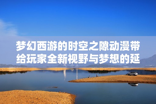 梦幻西游的时空之隙动漫带给玩家全新视野与梦想的延续之旅