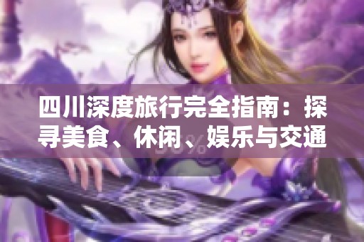 四川深度旅行完全指南：探寻美食、休闲、娱乐与交通一体化的生态之旅