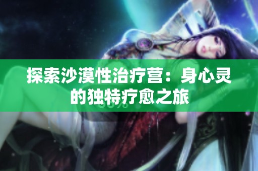 探索沙漠性治疗营：身心灵的独特疗愈之旅