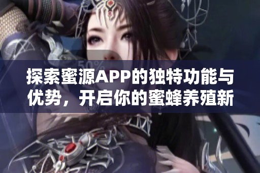 探索蜜源APP的独特功能与优势，开启你的蜜蜂养殖新体验