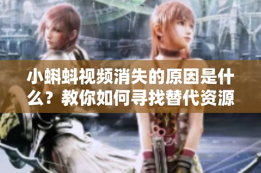 小蝌蚪视频消失的原因是什么？教你如何寻找替代资源