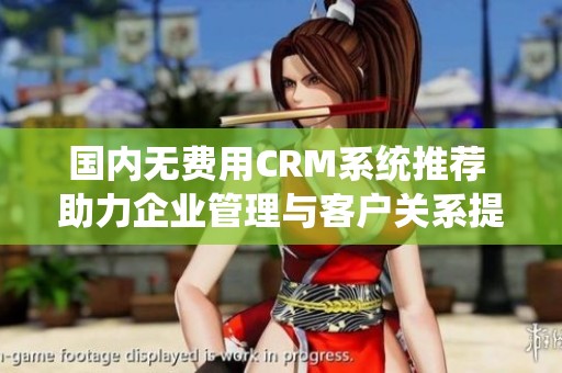 国内无费用CRM系统推荐 助力企业管理与客户关系提升
