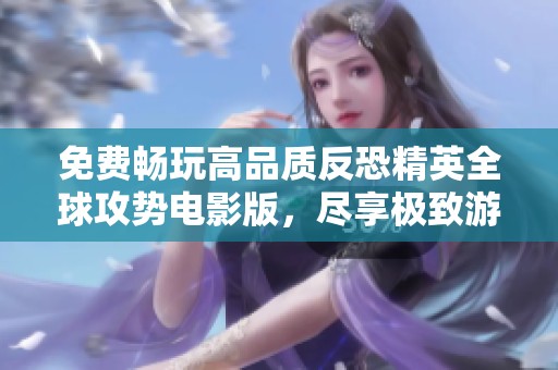 免费畅玩高品质反恐精英全球攻势电影版，尽享极致游戏体验