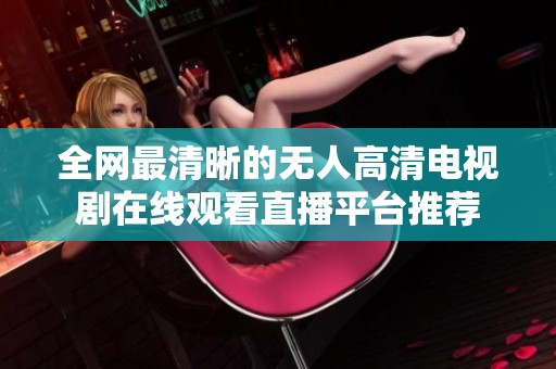 全网最清晰的无人高清电视剧在线观看直播平台推荐