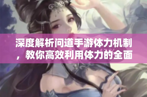 深度解析问道手游体力机制，教你高效利用体力的全面攻略
