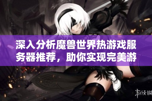 深入分析魔兽世界热游戏服务器推荐，助你实现完美游戏旅程