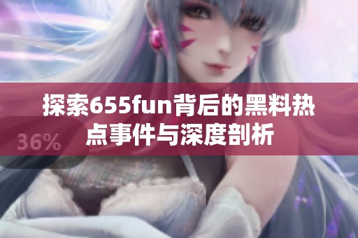 探索655fun背后的黑料热点事件与深度剖析