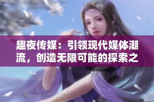 趣夜传媒：引领现代媒体潮流，创造无限可能的探索之路