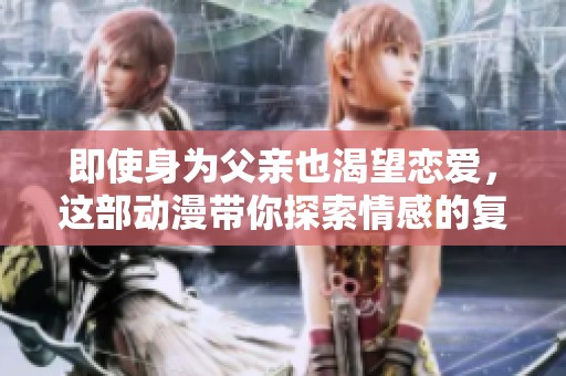 即使身为父亲也渴望恋爱，这部动漫带你探索情感的复杂性