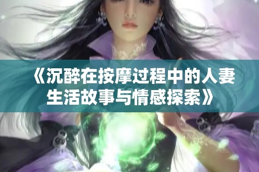 《沉醉在按摩过程中的人妻生活故事与情感探索》